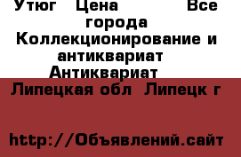 Утюг › Цена ­ 6 000 - Все города Коллекционирование и антиквариат » Антиквариат   . Липецкая обл.,Липецк г.